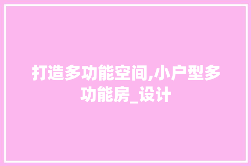 打造多功能空间,小户型多功能房_设计