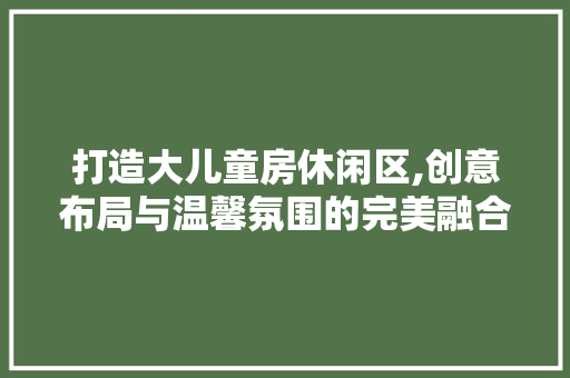 打造大儿童房休闲区,创意布局与温馨氛围的完美融合