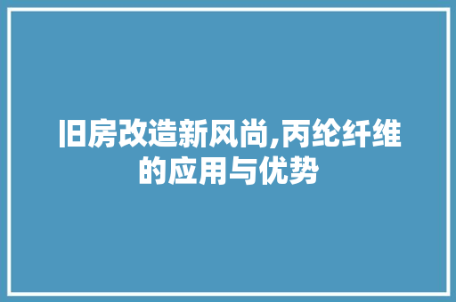 旧房改造新风尚,丙纶纤维的应用与优势
