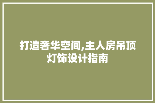 打造奢华空间,主人房吊顶灯饰设计指南