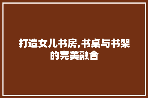 打造女儿书房,书桌与书架的完美融合