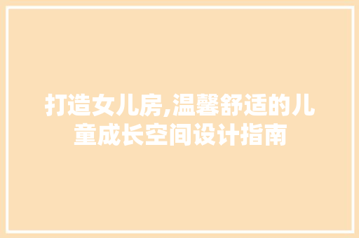 打造女儿房,温馨舒适的儿童成长空间设计指南