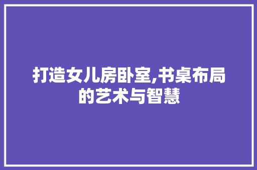 打造女儿房卧室,书桌布局的艺术与智慧