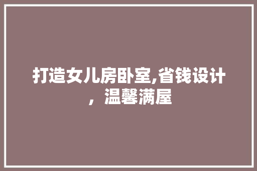 打造女儿房卧室,省钱设计，温馨满屋