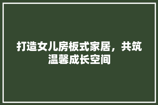 打造女儿房板式家居，共筑温馨成长空间