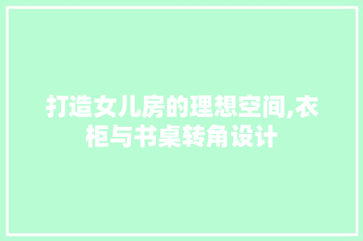 打造女儿房的理想空间,衣柜与书桌转角设计