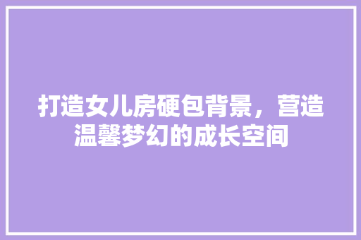 打造女儿房硬包背景，营造温馨梦幻的成长空间