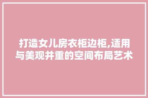 打造女儿房衣柜边柜,适用与美观并重的空间布局艺术