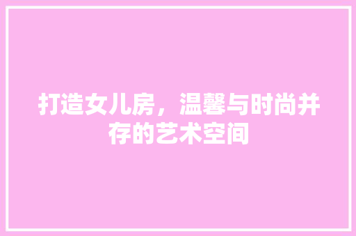 打造女儿房，温馨与时尚并存的艺术空间
