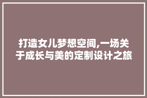 打造女儿梦想空间,一场关于成长与美的定制设计之旅