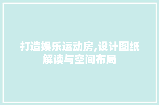 打造娱乐运动房,设计图纸解读与空间布局