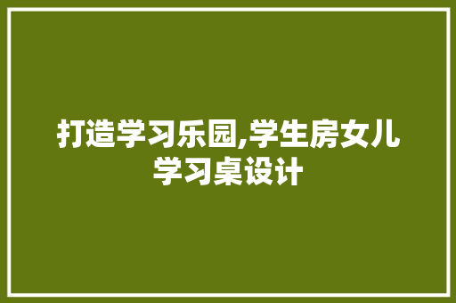 打造学习乐园,学生房女儿学习桌设计