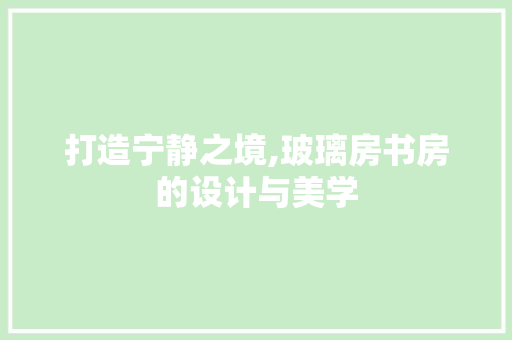 打造宁静之境,玻璃房书房的设计与美学