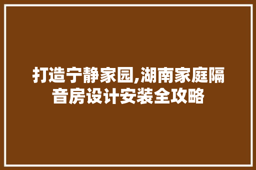 打造宁静家园,湖南家庭隔音房设计安装全攻略