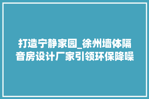 打造宁静家园_徐州墙体隔音房设计厂家引领环保降噪新潮流