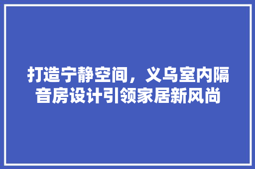 打造宁静空间，义乌室内隔音房设计引领家居新风尚