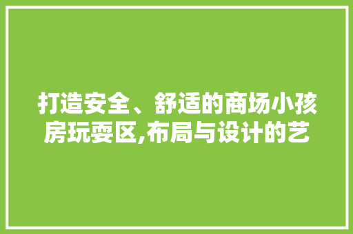 打造安全、舒适的商场小孩房玩耍区,布局与设计的艺术