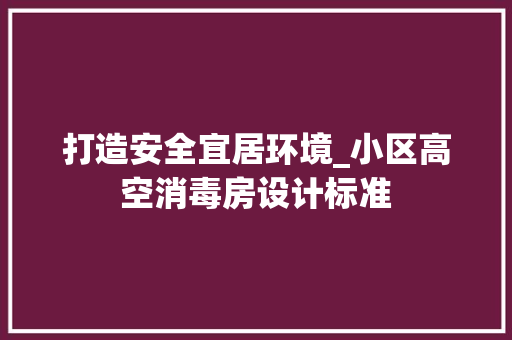 打造安全宜居环境_小区高空消毒房设计标准