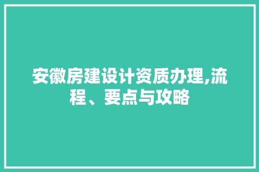 安徽房建设计资质办理,流程、要点与攻略