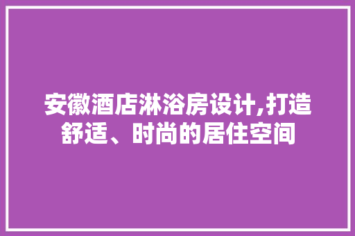 安徽酒店淋浴房设计,打造舒适、时尚的居住空间