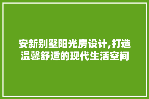 安新别墅阳光房设计,打造温馨舒适的现代生活空间