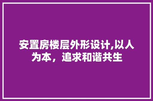 安置房楼层外形设计,以人为本，追求和谐共生