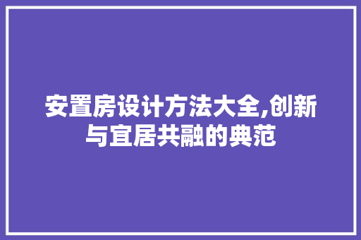 安置房设计方法大全,创新与宜居共融的典范