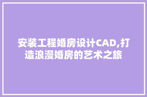 安装工程婚房设计CAD,打造浪漫婚房的艺术之旅