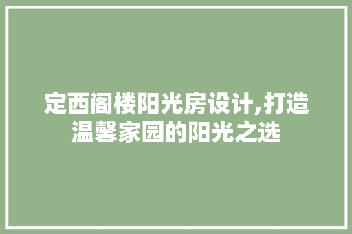 定西阁楼阳光房设计,打造温馨家园的阳光之选