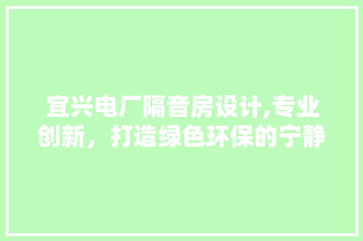 宜兴电厂隔音房设计,专业创新，打造绿色环保的宁静空间
