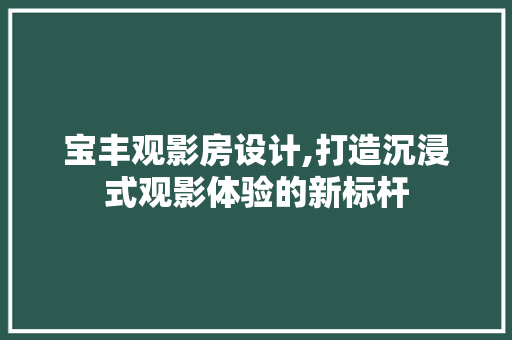 宝丰观影房设计,打造沉浸式观影体验的新标杆