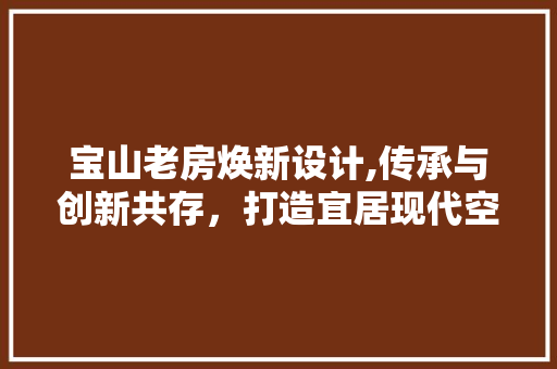 宝山老房焕新设计,传承与创新共存，打造宜居现代空间