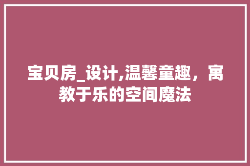 宝贝房_设计,温馨童趣，寓教于乐的空间魔法