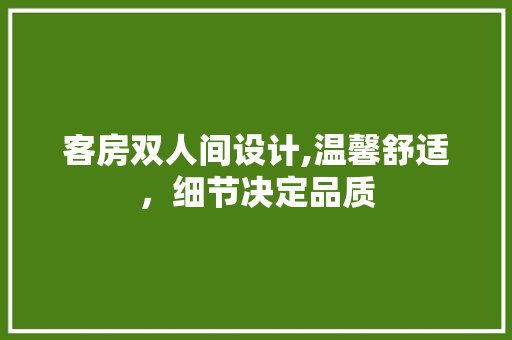 客房双人间设计,温馨舒适，细节决定品质