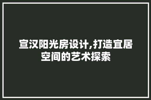 宣汉阳光房设计,打造宜居空间的艺术探索