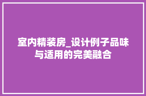 室内精装房_设计例子品味与适用的完美融合
