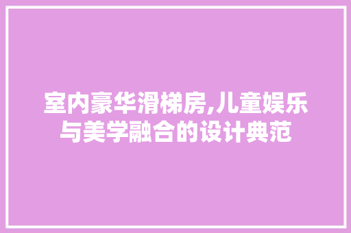 室内豪华滑梯房,儿童娱乐与美学融合的设计典范