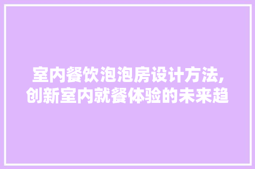 室内餐饮泡泡房设计方法,创新室内就餐体验的未来趋势