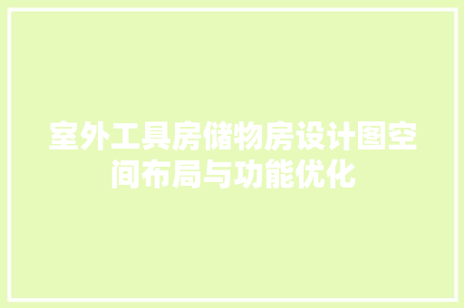 室外工具房储物房设计图空间布局与功能优化