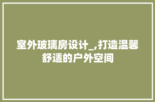 室外玻璃房设计_,打造温馨舒适的户外空间