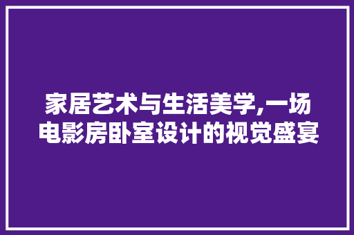 家居艺术与生活美学,一场电影房卧室设计的视觉盛宴