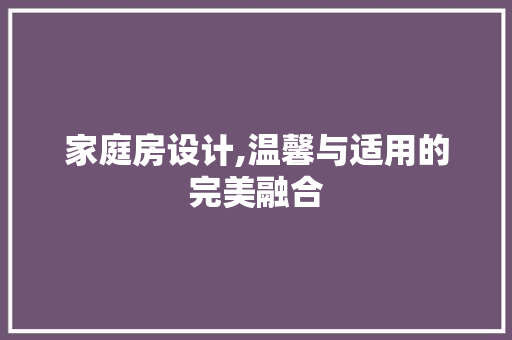 家庭房设计,温馨与适用的完美融合
