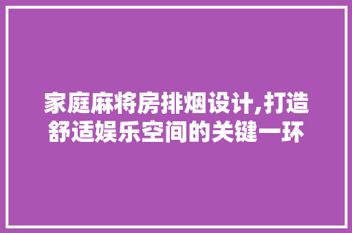家庭麻将房排烟设计,打造舒适娱乐空间的关键一环