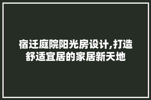 宿迁庭院阳光房设计,打造舒适宜居的家居新天地