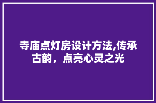 寺庙点灯房设计方法,传承古韵，点亮心灵之光