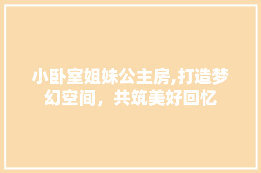 小卧室姐妹公主房,打造梦幻空间，共筑美好回忆