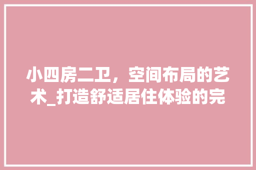 小四房二卫，空间布局的艺术_打造舒适居住体验的完美方法