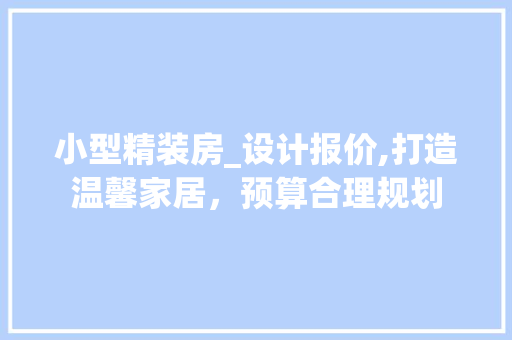 小型精装房_设计报价,打造温馨家居，预算合理规划