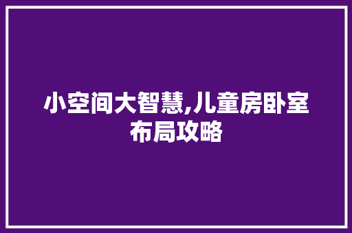 小空间大智慧,儿童房卧室布局攻略