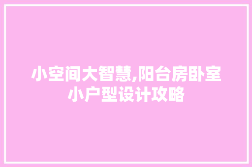 小空间大智慧,阳台房卧室小户型设计攻略